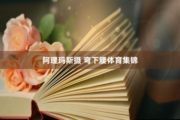 阿理玛斯摄 弯下腰体育集锦
