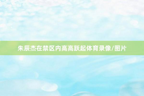 朱辰杰在禁区内高高跃起体育录像/图片