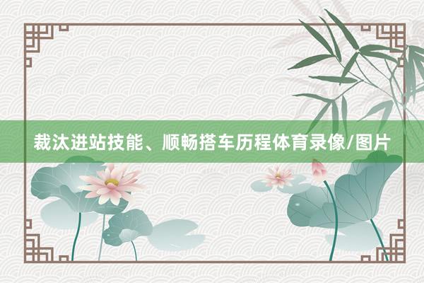 裁汰进站技能、顺畅搭车历程体育录像/图片