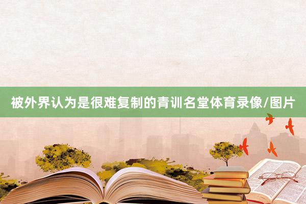 被外界认为是很难复制的青训名堂体育录像/图片