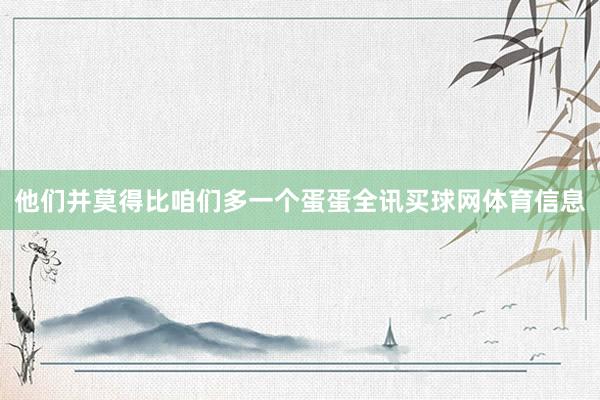 他们并莫得比咱们多一个蛋蛋全讯买球网体育信息