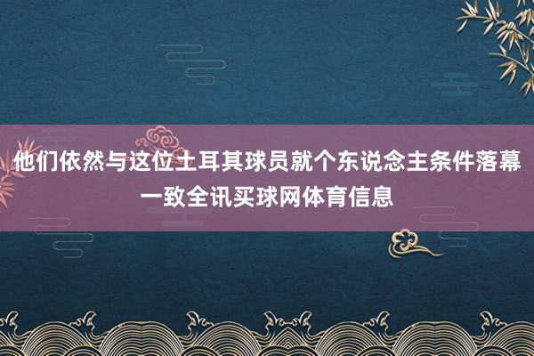 他们依然与这位土耳其球员就个东说念主条件落幕一致全讯买球网体育信息