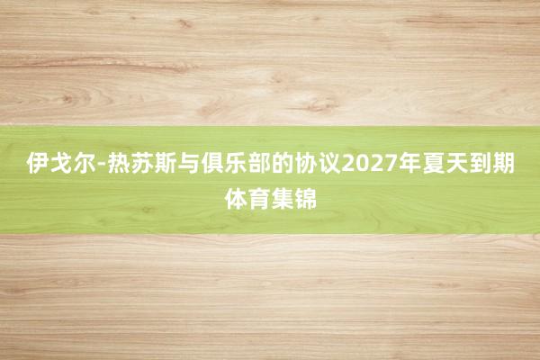 伊戈尔-热苏斯与俱乐部的协议2027年夏天到期体育集锦