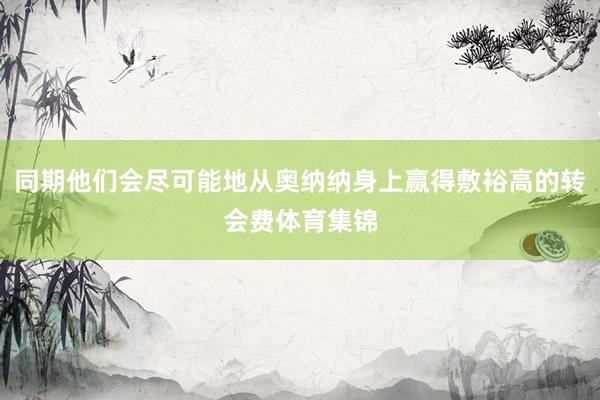 同期他们会尽可能地从奥纳纳身上赢得敷裕高的转会费体育集锦