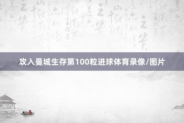 攻入曼城生存第100粒进球体育录像/图片