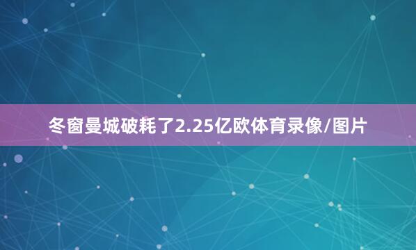 冬窗曼城破耗了2.25亿欧体育录像/图片