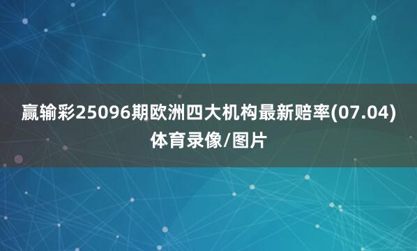 赢输彩25096期欧洲四大机构最新赔率(07.04)体育录像/图片
