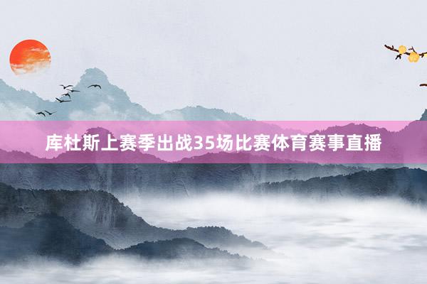 库杜斯上赛季出战35场比赛体育赛事直播