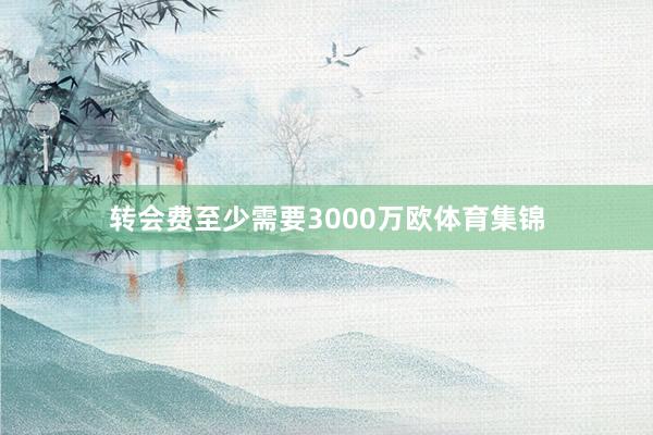 转会费至少需要3000万欧体育集锦