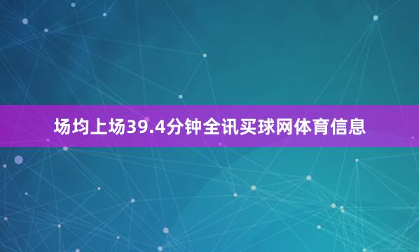 场均上场39.4分钟全讯买球网体育信息