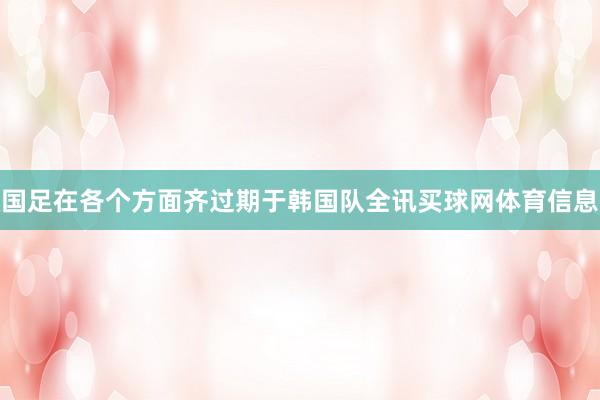 国足在各个方面齐过期于韩国队全讯买球网体育信息