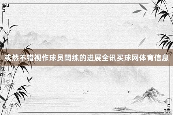 或然不错视作球员闇练的进展全讯买球网体育信息