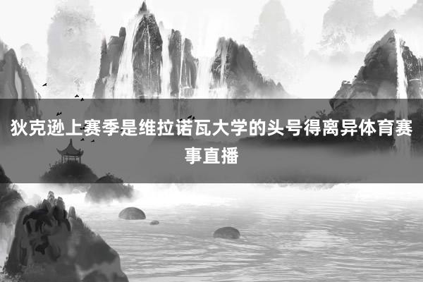 狄克逊上赛季是维拉诺瓦大学的头号得离异体育赛事直播
