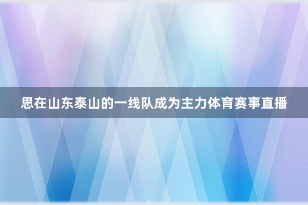 思在山东泰山的一线队成为主力体育赛事直播