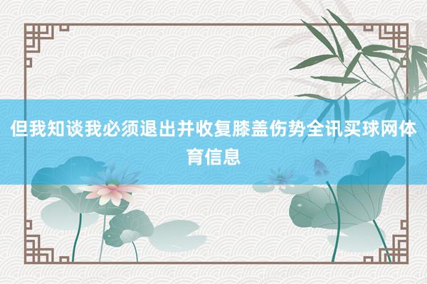 但我知谈我必须退出并收复膝盖伤势全讯买球网体育信息