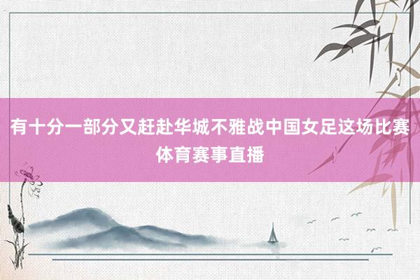 有十分一部分又赶赴华城不雅战中国女足这场比赛体育赛事直播