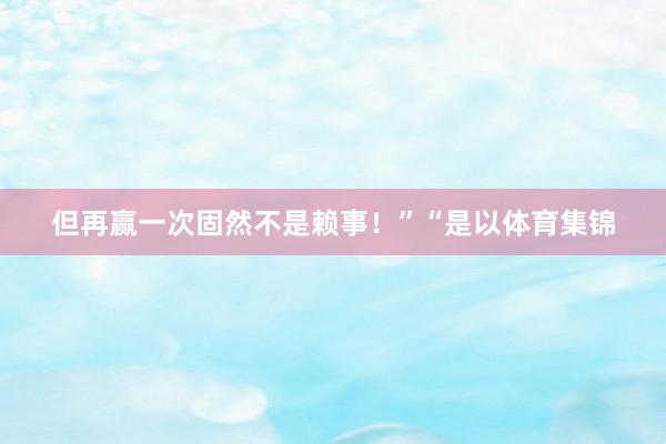 但再赢一次固然不是赖事！”“是以体育集锦