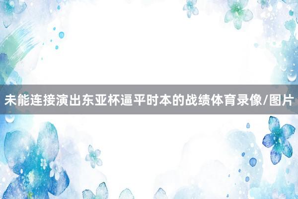未能连接演出东亚杯逼平时本的战绩体育录像/图片