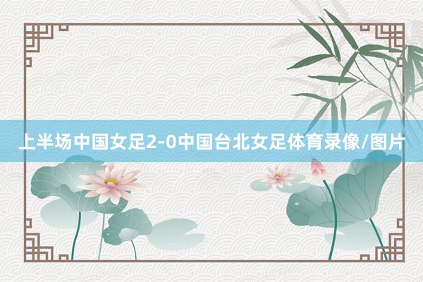 上半场中国女足2-0中国台北女足体育录像/图片