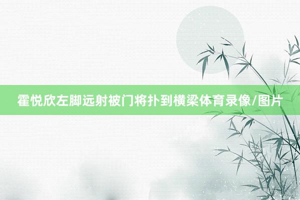 霍悦欣左脚远射被门将扑到横梁体育录像/图片