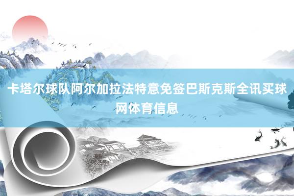 卡塔尔球队阿尔加拉法特意免签巴斯克斯全讯买球网体育信息