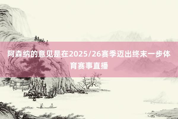 阿森纳的意见是在2025/26赛季迈出终末一步体育赛事直播