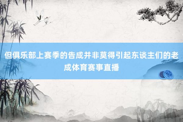 但俱乐部上赛季的告成并非莫得引起东谈主们的老成体育赛事直播