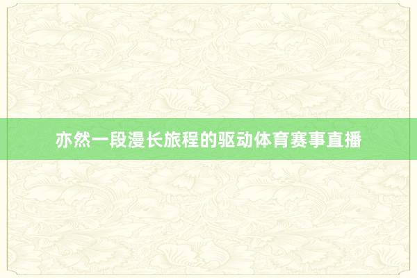 亦然一段漫长旅程的驱动体育赛事直播