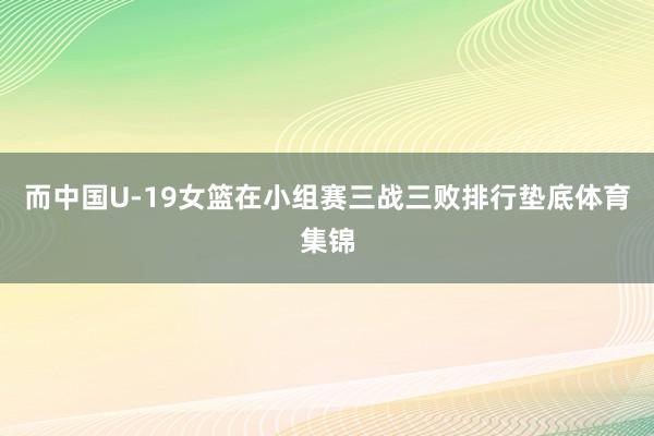 而中国U-19女篮在小组赛三战三败排行垫底体育集锦
