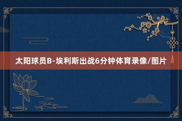 太阳球员B-埃利斯出战6分钟体育录像/图片