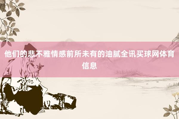 他们的悲不雅情感前所未有的油腻全讯买球网体育信息