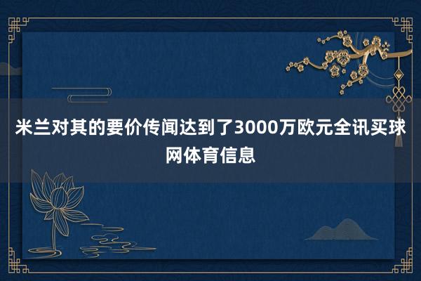 米兰对其的要价传闻达到了3000万欧元全讯买球网体育信息