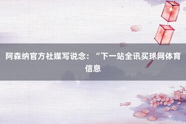 阿森纳官方社媒写说念：“下一站全讯买球网体育信息