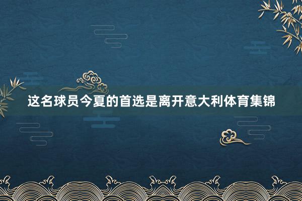 这名球员今夏的首选是离开意大利体育集锦