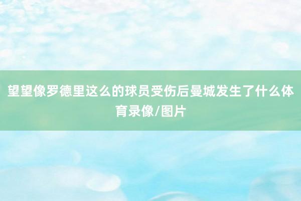 望望像罗德里这么的球员受伤后曼城发生了什么体育录像/图片