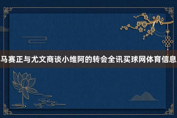 马赛正与尤文商谈小维阿的转会全讯买球网体育信息