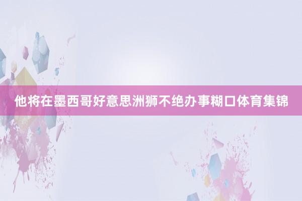 他将在墨西哥好意思洲狮不绝办事糊口体育集锦