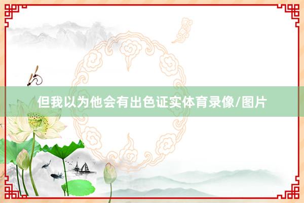 但我以为他会有出色证实体育录像/图片