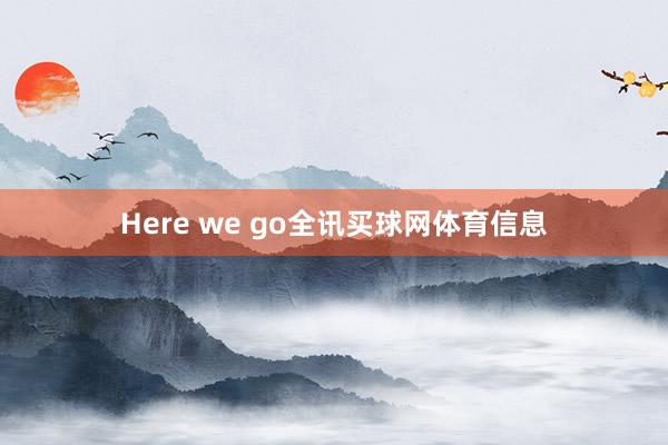 Here we go全讯买球网体育信息