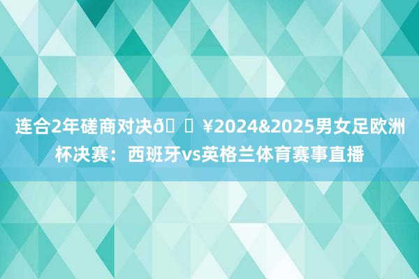 连合2年磋商对决🔥2024&2025男女足欧洲杯决赛：西班牙vs英格兰体育赛事直播