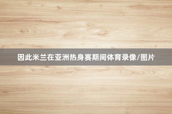 因此米兰在亚洲热身赛期间体育录像/图片