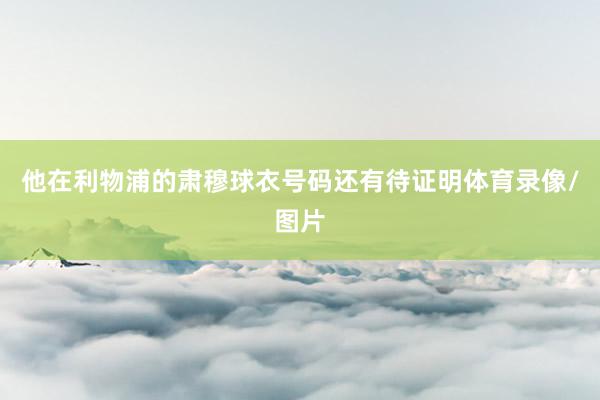 他在利物浦的肃穆球衣号码还有待证明体育录像/图片