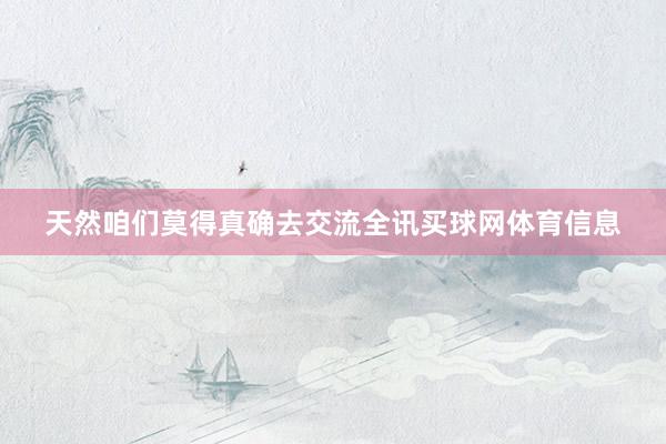 天然咱们莫得真确去交流全讯买球网体育信息