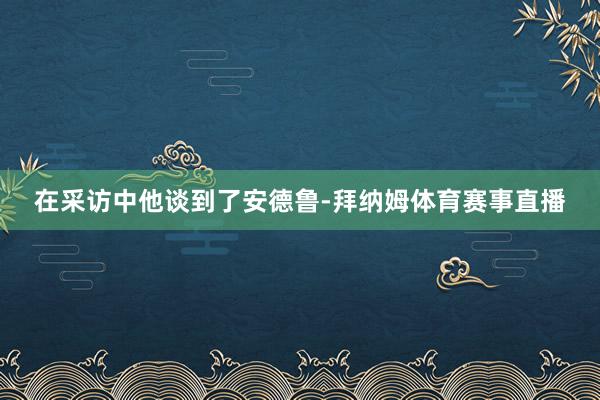 在采访中他谈到了安德鲁-拜纳姆体育赛事直播