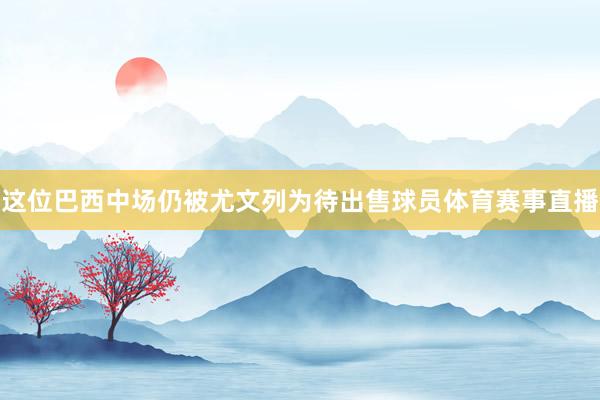这位巴西中场仍被尤文列为待出售球员体育赛事直播