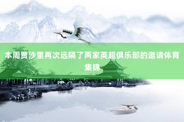 本周贾沙里再次远隔了两家英超俱乐部的邀请体育集锦