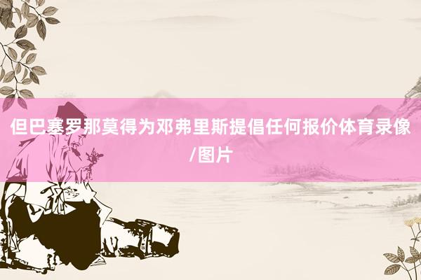 但巴塞罗那莫得为邓弗里斯提倡任何报价体育录像/图片