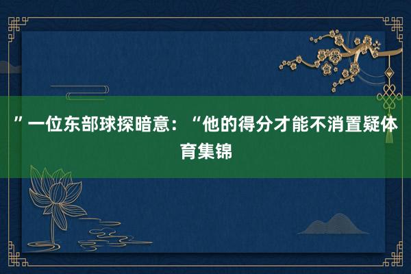 ”一位东部球探暗意：“他的得分才能不消置疑体育集锦