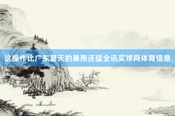这操作比广东夏天的暴雨还猛全讯买球网体育信息