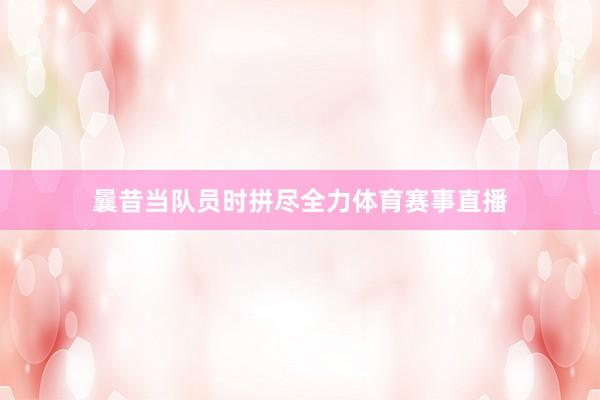 曩昔当队员时拼尽全力体育赛事直播